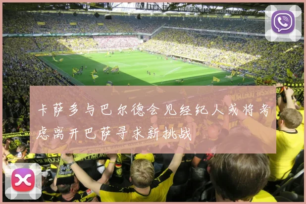 卡萨多与巴尔德会见经纪人或将考虑离开巴萨寻求新挑战