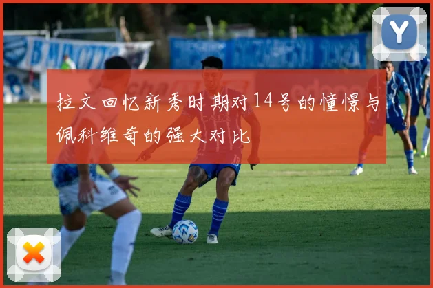 拉文回忆新秀时期对14号的憧憬与佩科维奇的强大对比