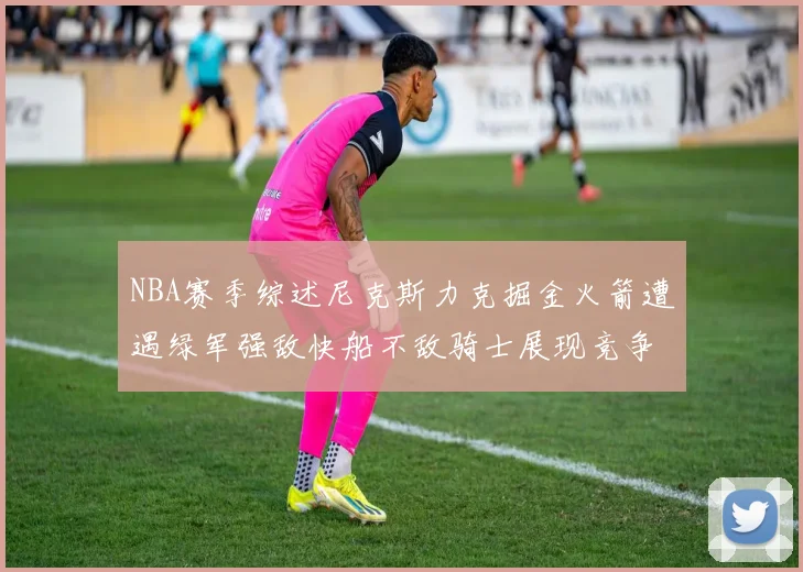 NBA赛季综述尼克斯力克掘金火箭遭遇绿军强敌快船不敌骑士展现竞争激烈