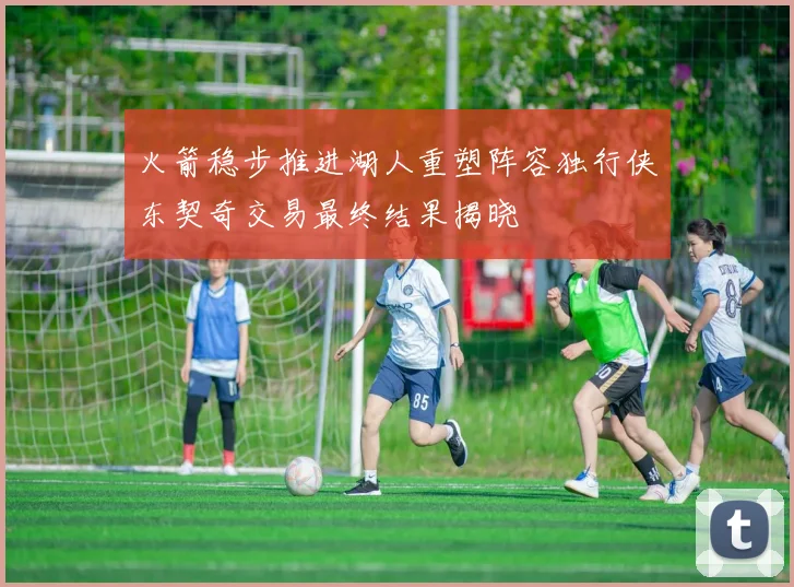 火箭稳步推进湖人重塑阵容独行侠东契奇交易最终结果揭晓