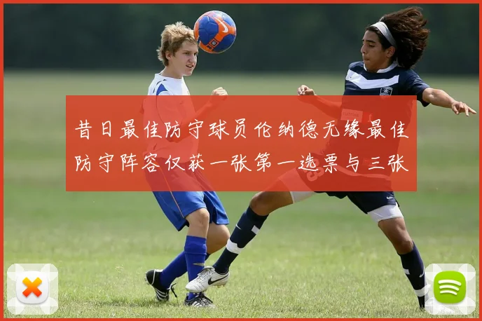昔日最佳防守球员伦纳德无缘最佳防守阵容仅获一张第一选票与三张第二选票