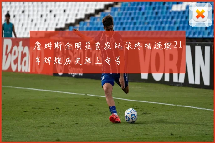 詹姆斯全明星首发纪录终结连续21年辉煌历史画上句号