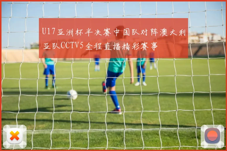 U17亚洲杯半决赛中国队对阵澳大利亚队CCTV5全程直播精彩赛事