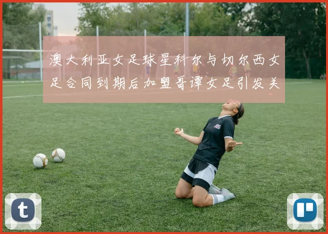 澳大利亚女足球星科尔与切尔西女足合同到期后加盟哥谭女足引发关注