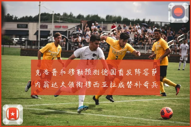 克洛普和穆勒预测德国首发阵容萨内翁达夫领衔穆西亚拉成替补奇兵