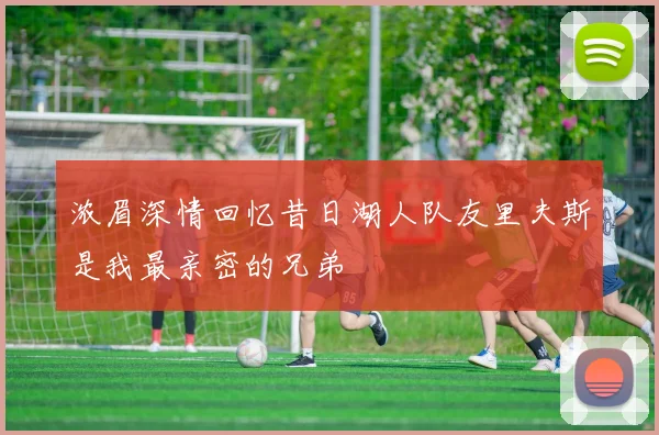 浓眉深情回忆昔日湖人队友里夫斯是我最亲密的兄弟