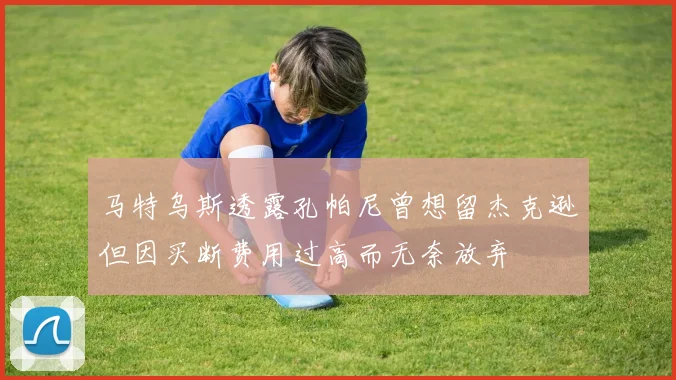 马特乌斯透露孔帕尼曾想留杰克逊但因买断费用过高而无奈放弃
