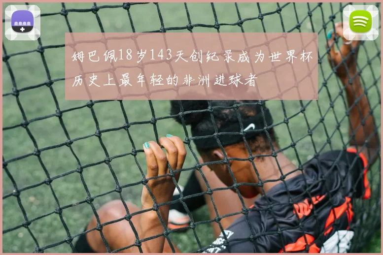 姆巴佩18岁143天创纪录成为世界杯历史上最年轻的非洲进球者