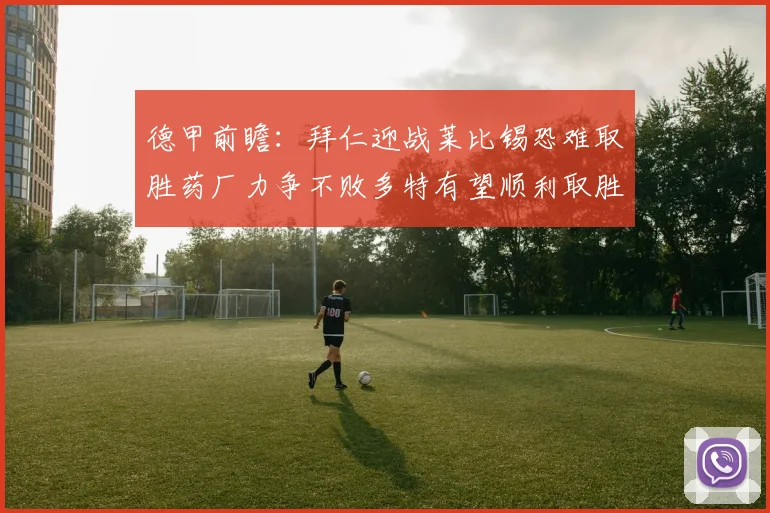 德甲前瞻：拜仁迎战莱比锡恐难取胜药厂力争不败多特有望顺利取胜