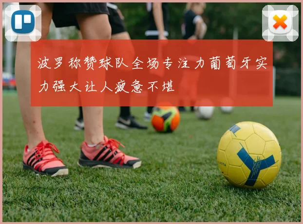 波罗称赞球队全场专注力葡萄牙实力强大让人疲惫不堪