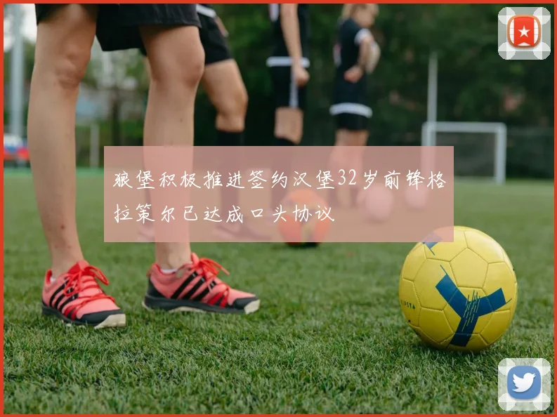 狼堡积极推进签约汉堡32岁前锋格拉策尔已达成口头协议