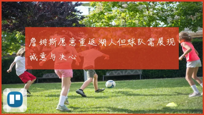 詹姆斯愿意重返湖人但球队需展现诚意与决心