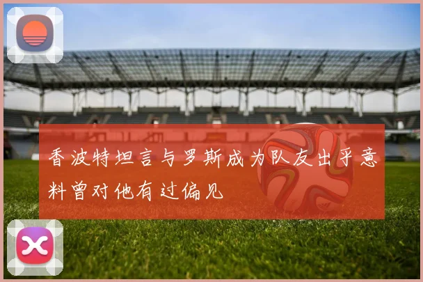 香波特坦言与罗斯成为队友出乎意料曾对他有过偏见