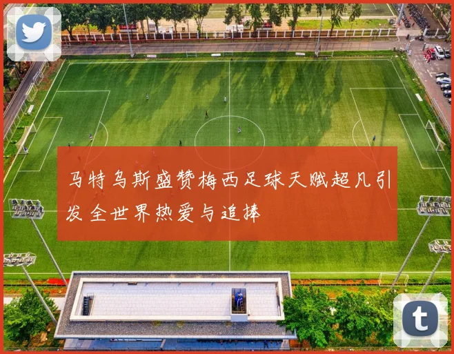 马特乌斯盛赞梅西足球天赋超凡引发全世界热爱与追捧
