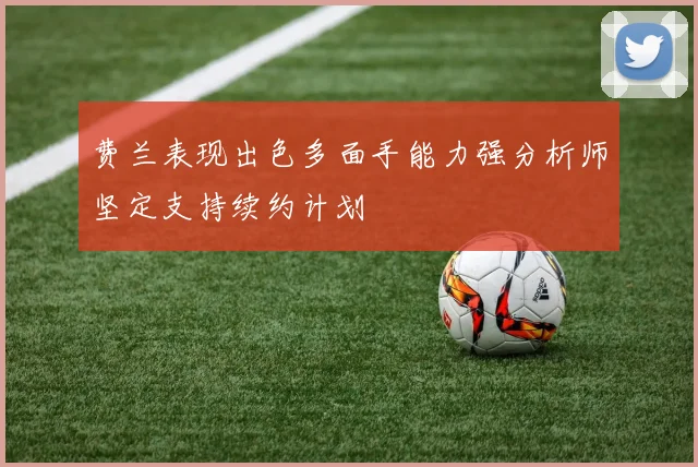 费兰表现出色多面手能力强分析师坚定支持续约计划