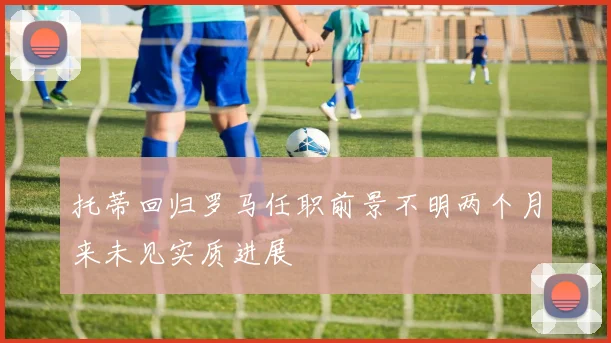 托蒂回归罗马任职前景不明两个月来未见实质进展