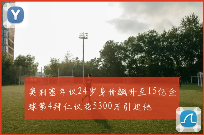 奥利塞年仅24岁身价飙升至15亿全球第4拜仁仅花5300万引进他