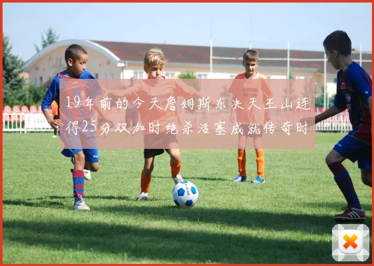 19年前的今天詹姆斯东决天王山连得25分双加时绝杀活塞成就传奇时刻