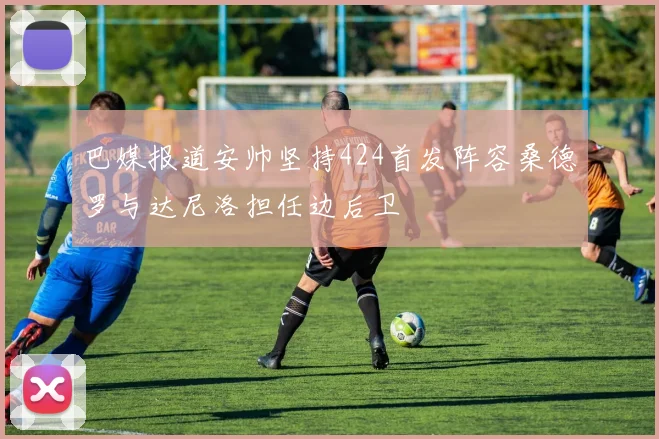 巴媒报道安帅坚持424首发阵容桑德罗与达尼洛担任边后卫