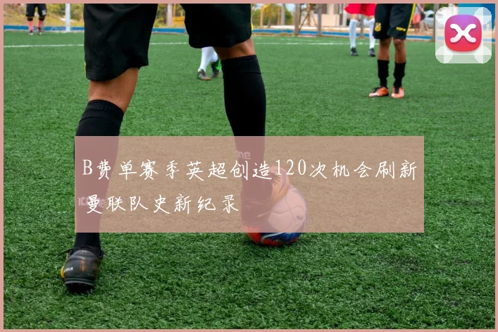 B费单赛季英超创造120次机会刷新曼联队史新纪录