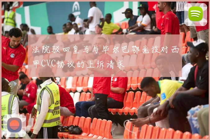 法院驳回皇马与毕尔巴鄂竞技对西甲CVC协议的上诉请求