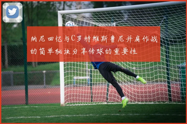 纳尼回忆与C罗特维斯鲁尼并肩作战的简单秘诀分享传球的重要性